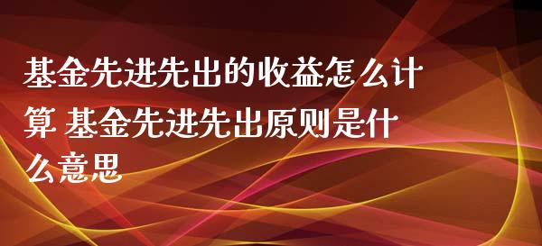 基金先进先出的收益怎么计算 基金先进先出原则是什么意思_基金理财_第1张_宇龙理财网 基金先进先出的收益怎么计算 基金先进先出原则是什么意思_https://www.dglong8.com_基金理财_第1张