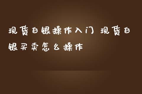 现货白银操作入门 现货白银买卖怎么操作