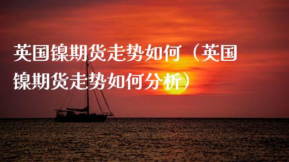 英国镍期货走势如何（英国镍期货走势如何分析）