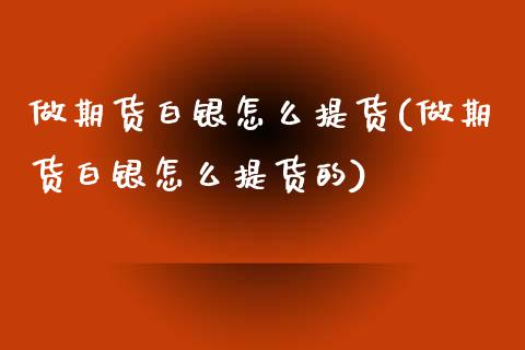 做期货白银怎么提货(做期货白银怎么提货的)