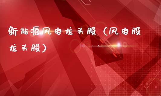 新能源风电龙头股(风电股龙头股)_财经要闻_第1张_宇龙理财网 新能源风电龙头股(风电股龙头股)_https://www.dglong8.com_财经要闻_第1张