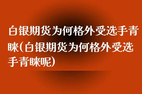 白银期货为何格外受选手青睐(白银期货为何格外受选手青睐呢)