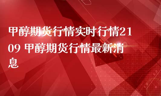 甲醇期货行情实时行情2109 甲醇期货行情最新消息