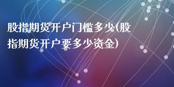 股指期货开户门槛多少(股指期货开户要多少资金)