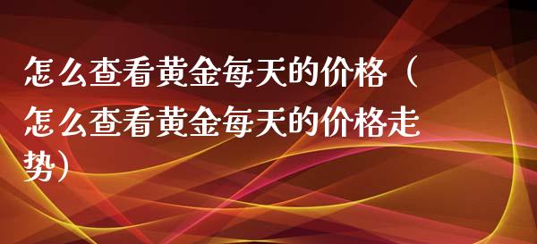 怎么查看黄金每天的价格（怎么查看黄金每天的价格走势）