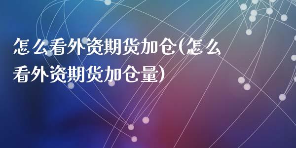 怎么看外资期货加仓(怎么看外资期货加仓量)