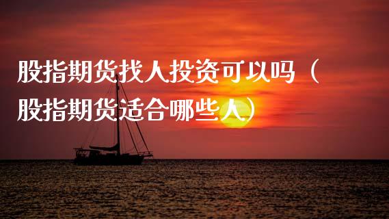 股指期货找人投资可以吗（股指期货适合哪些人）