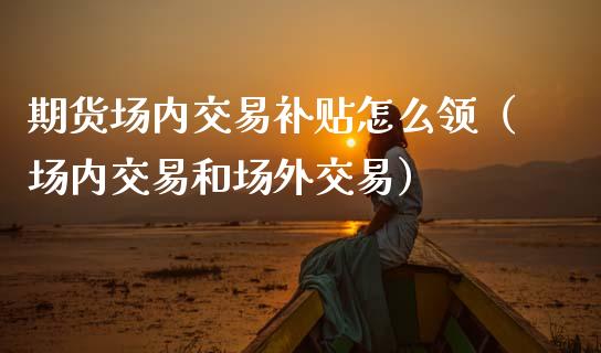 期货场内交易补贴怎么领（场内交易和场外交易）