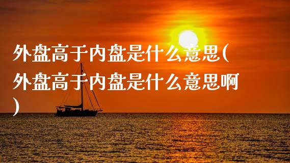 外盘高于内盘是什么意思(外盘高于内盘是什么意思啊)