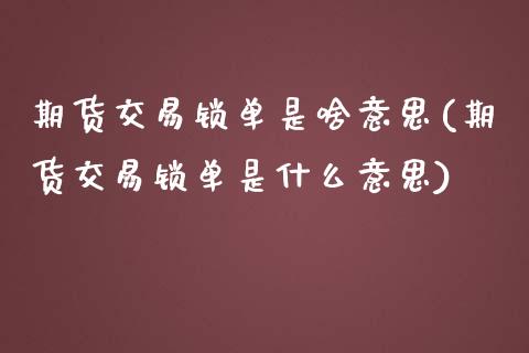 期货交易锁单是啥意思(期货交易锁单是什么意思)