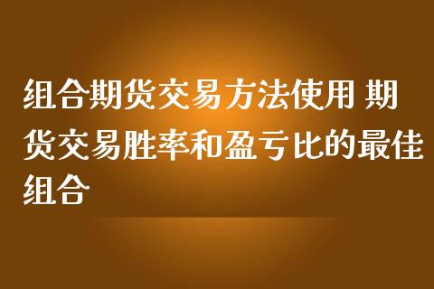 组合期货交易方法使用 期货交易胜率和盈亏比的最佳组合
