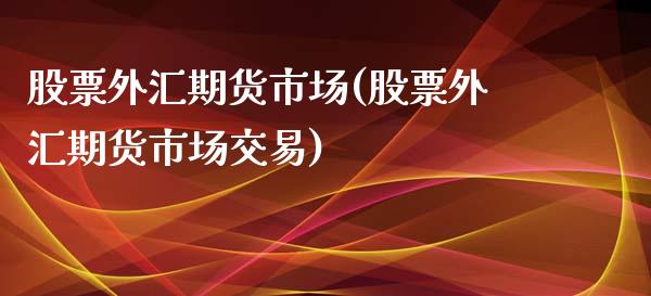 股票外汇期货市场(股票外汇期货市场交易)
