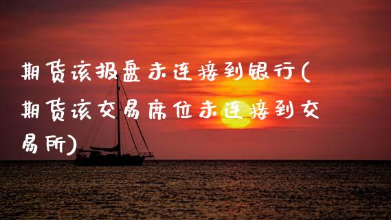 期货该报盘未连接到银行(期货该交易席位未连接到交易所)