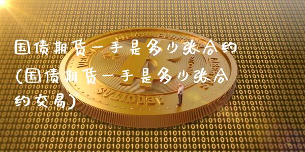 国债期货一手是多少张合约(国债期货一手是多少张合约交易)