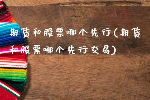 期货和股票哪个先行(期货和股票哪个先行交易)