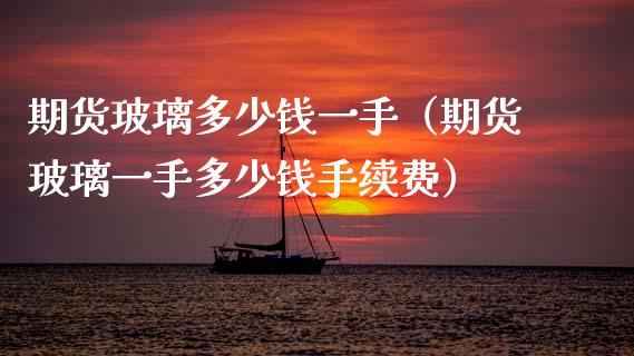 期货玻璃多少钱一手（期货玻璃一手多少钱手续费）