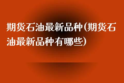 期货石油最新品种(期货石油最新品种有哪些)