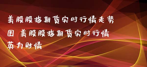 美股股指期货实时行情走势图 美股股指期货实时行情财情