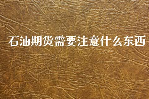 石油期货需要注意什么东西