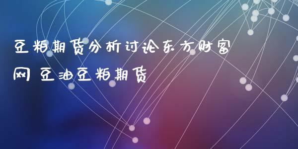 豆粕期货分析讨论东方财富网 豆油豆粕期货