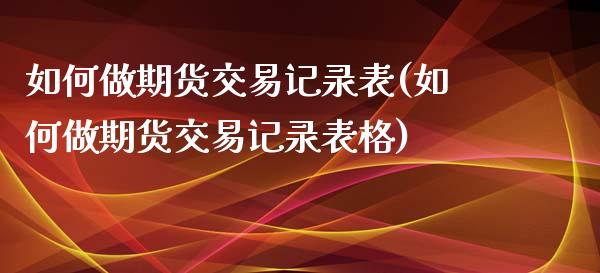 如何做期货交易记录表(如何做期货交易记录表格)