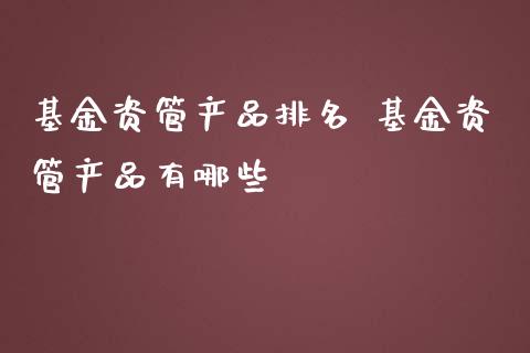 基金资管产品排名 基金资管产品有哪些_https://www.dglong8.com_基金理财_第1张