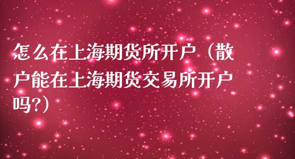 怎么在上海期货所开户（散户能在上海期货交易所开户吗?）