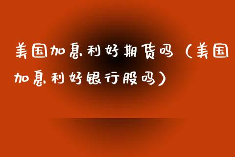 美国加息利好期货吗（美国加息利好银行股吗）