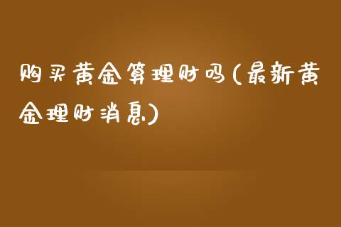 购买黄金算理财吗(最新黄金理财消息)_期货理财_第1张_宇龙理财网 购买黄金算理财吗(最新黄金理财消息)_https://www.dglong8.com_期货理财_第1张