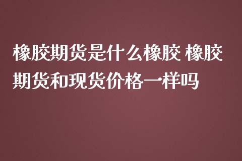 橡胶期货是什么橡胶 橡胶期货和现货价格一样吗