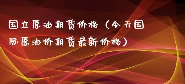国立原油期货价格（今天国际原油价期货最新价格）