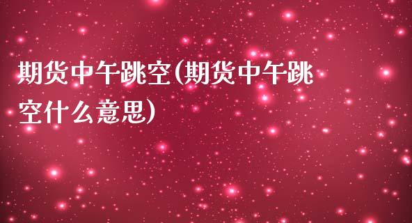 期货中午跳空(期货中午跳空什么意思)