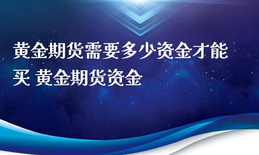 黄金期货需要多少资金才能买 黄金期货资金