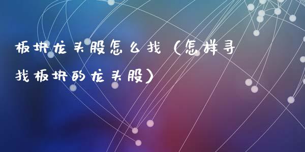 板块龙头股怎么找（怎样寻找板块的龙头股）