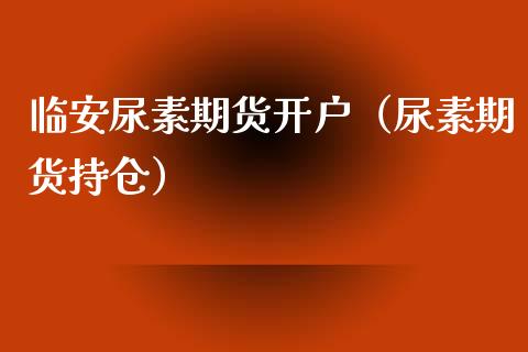 临安尿素期货开户（尿素期货持仓）