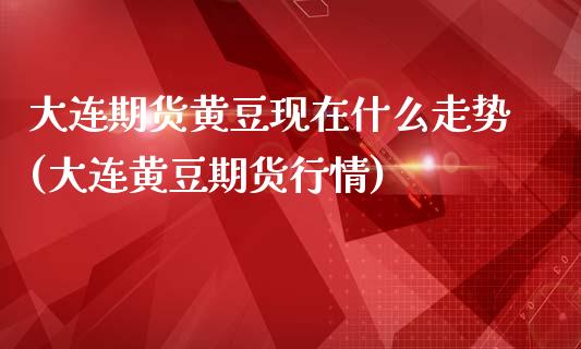 大连期货黄豆现在什么走势(大连黄豆期货行情)