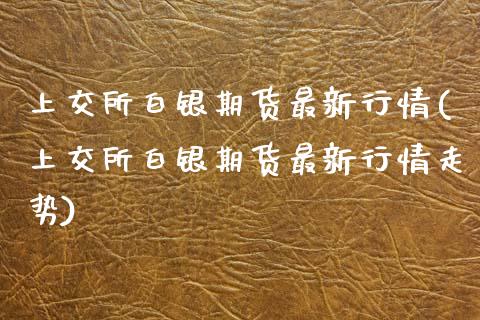 上交所白银期货最新行情(上交所白银期货最新行情走势)