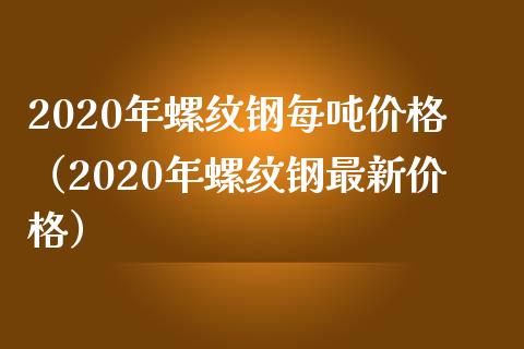 2020年螺纹钢每吨价格（2020年螺纹钢最新价格）