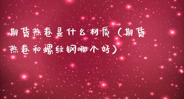期货热卷是什么材质（期货热卷和螺纹钢哪个好）