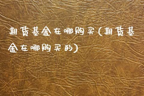 期货基金在哪购买(期货基金在哪购买的)