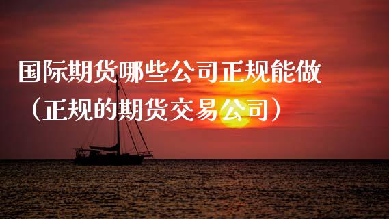 国际期货哪些公司正规能做（正规的期货交易公司）