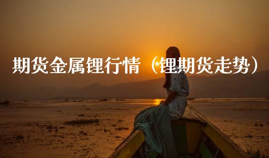 期货金属锂行情（锂期货走势）