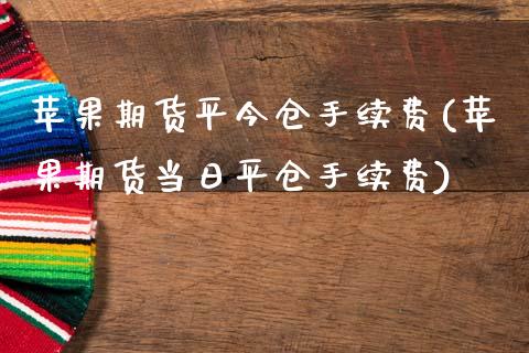 苹果期货平今仓手续费(苹果期货当日平仓手续费)