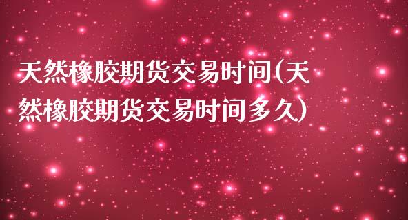 天然橡胶期货交易时间(天然橡胶期货交易时间多久)