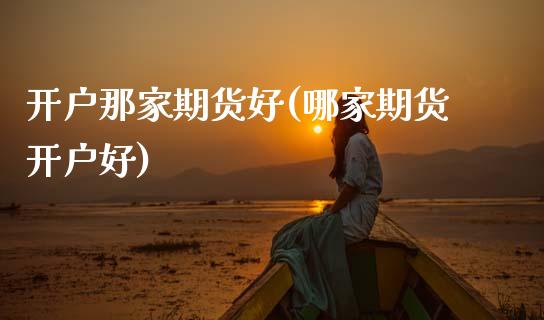 开户那家期货好(哪家期货开户好)