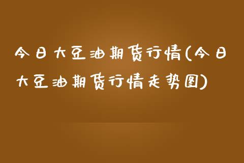 今日大豆油期货行情(今日大豆油期货行情走势图)