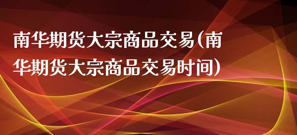 南华期货大宗商品交易(南华期货大宗商品交易时间)