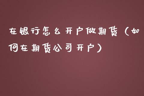 在银行怎么开户做期货（如何在期货公司开户）