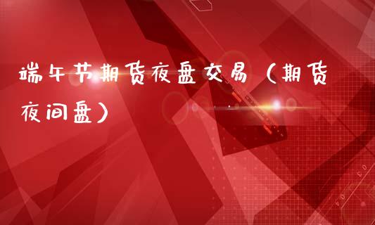 端午节期货夜盘交易（期货夜间盘）