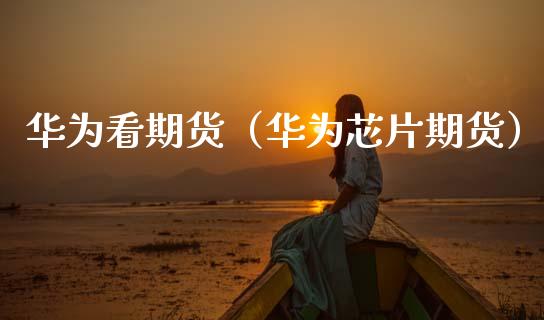 华为看期货（华为芯片期货）